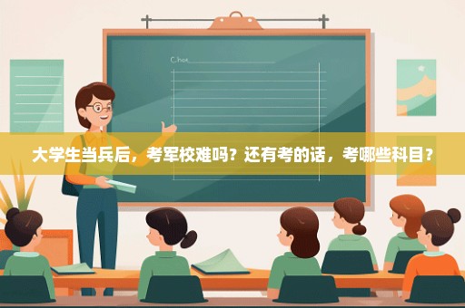 大学生当兵后，考军校难吗？还有考的话，考哪些科目？