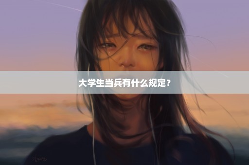 大学生当兵有什么规定？