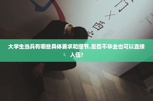 大学生当兵有哪些具体要求和细节,是否不毕业也可以直接入伍?