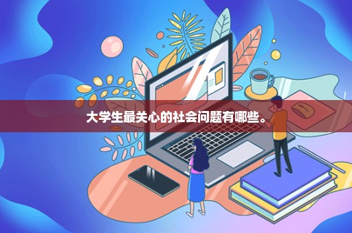 大学生最关心的社会问题有哪些。