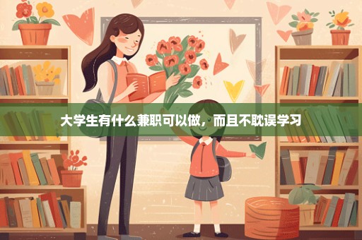 大学生有什么兼职可以做，而且不耽误学习