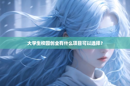 大学生校园创业有什么项目可以选择？