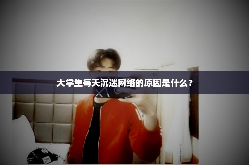 大学生每天沉迷网络的原因是什么？