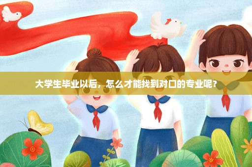 大学生毕业以后，怎么才能找到对口的专业呢？