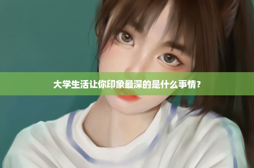 大学生活让你印象最深的是什么事情？