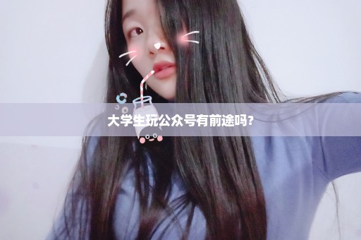 大学生玩公众号有前途吗？