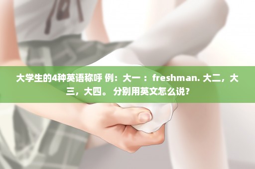 大学生的4种英语称呼 例：大一 ：freshman. 大二，大三，大四。 分别用英文怎么说？