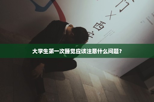 大学生第一次睡觉应该注意什么问题？