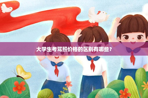 大学生考驾照价格的区别有哪些？