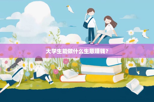 大学生能做什么生意赚钱？