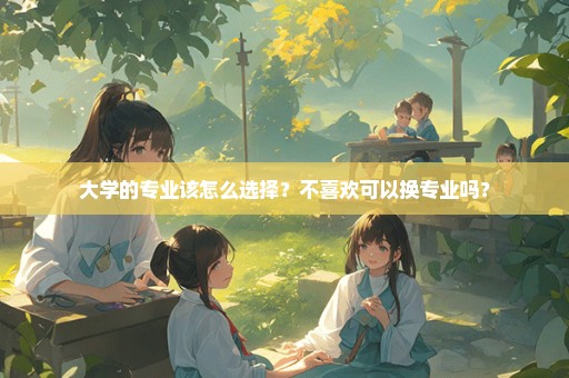 大学的专业该怎么选择？不喜欢可以换专业吗？