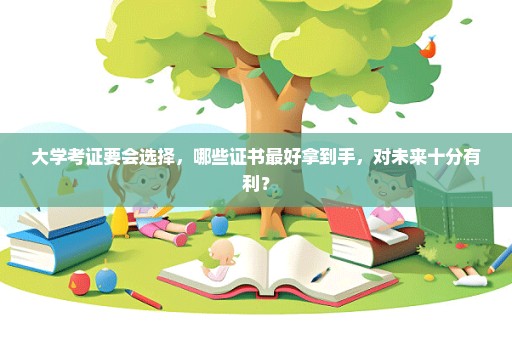 大学考证要会选择，哪些证书最好拿到手，对未来十分有利？