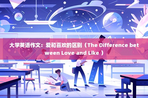 大学英语作文：爱和喜欢的区别（The Difference between Love and Like ）