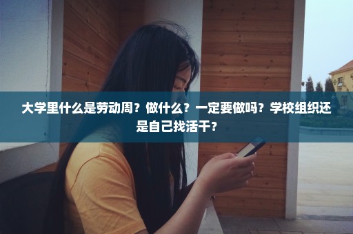 大学里什么是劳动周？做什么？一定要做吗？学校组织还是自己找活干？