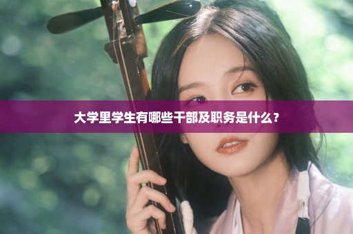 大学里学生有哪些干部及职务是什么？