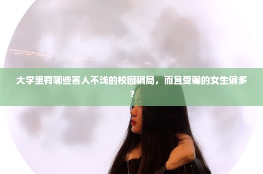 大学里有哪些害人不浅的校园骗局，而且受骗的女生偏多？