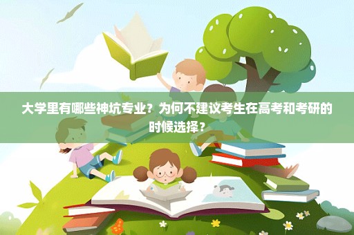 大学里有哪些神坑专业？为何不建议考生在高考和考研的时候选择？