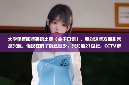 大学里有哪些英语比赛（关于口语），我对这些方面非常感兴趣，但现在的了解还很少，只知道21世纪，CCTV辩