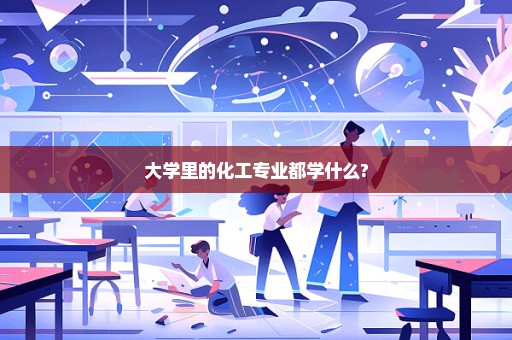 大学里的化工专业都学什么?