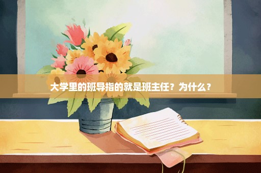 大学里的班导指的就是班主任？为什么？