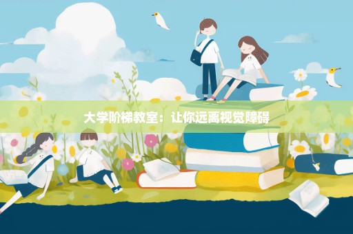 大学阶梯教室：让你远离视觉障碍