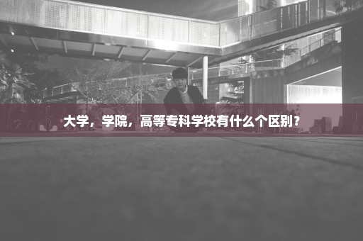 大学，学院，高等专科学校有什么个区别？