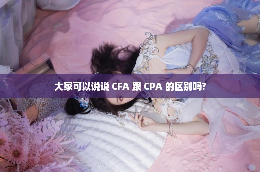 大家可以说说 CFA 跟 CPA 的区别吗?