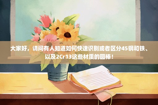 大家好，请问有人知道如何快速识别或者区分45钢和铁、以及2Cr13这些材质的圆棒！