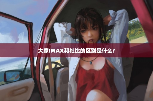 大家IMAX和杜比的区别是什么?