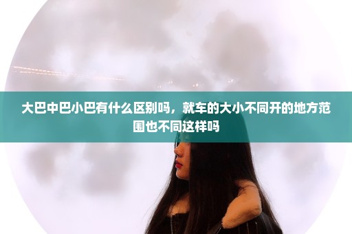 大巴中巴小巴有什么区别吗，就车的大小不同开的地方范围也不同这样吗