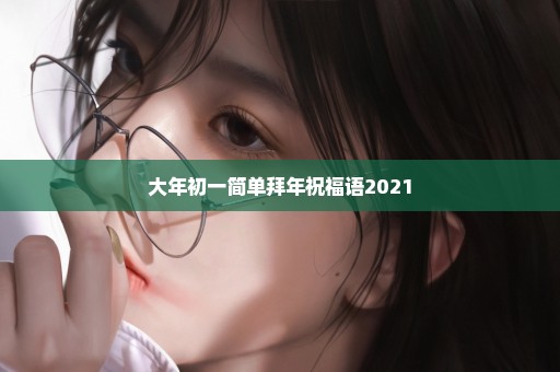 大年初一简单拜年祝福语2021