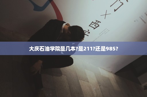 大庆石油学院是几本?是211?还是985?