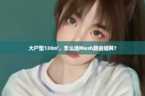 大户型130㎡，怎么选Mesh路由组网？