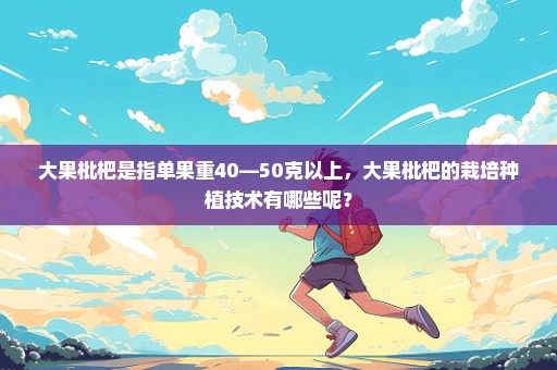 大果枇杷是指单果重40—50克以上，大果枇杷的栽培种植技术有哪些呢？