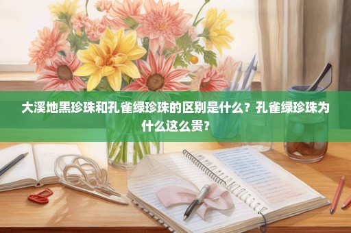 大溪地黑珍珠和孔雀绿珍珠的区别是什么？孔雀绿珍珠为什么这么贵？