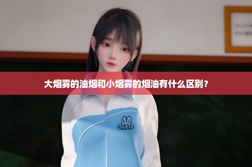 大烟雾的油烟和小烟雾的烟油有什么区别？