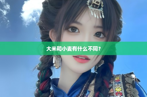 大米和小麦有什么不同？