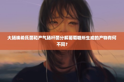 大肠埃希氏菌和产气肠杆菌分解葡萄糖所生成的产物有何不同？