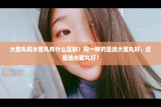 大蜜丸和水蜜丸有什么区别？同一种药是选大蜜丸好，还是选水蜜丸好？