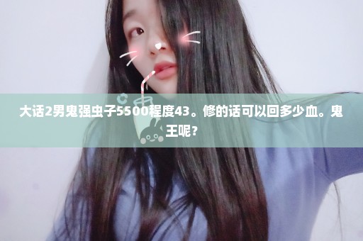 大话2男鬼强虫子5500程度43。修的话可以回多少血。鬼王呢？