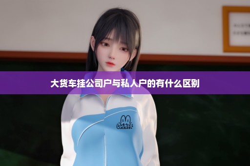 大货车挂公司户与私人户的有什么区别