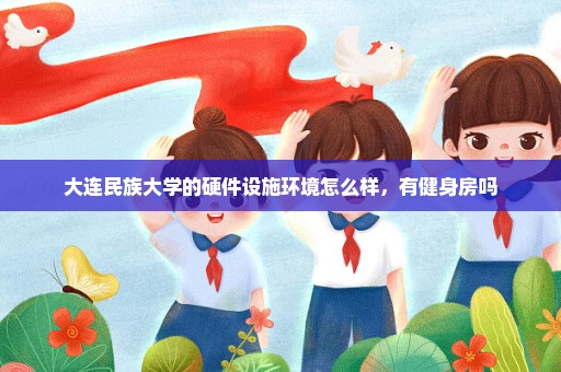 大连民族大学的硬件设施环境怎么样，有健身房吗