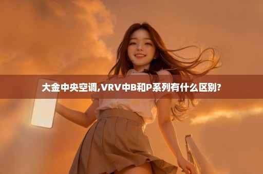 大金中央空调,VRV中B和P系列有什么区别?