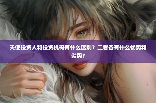 天使投资人和投资机构有什么区别？二者各有什么优势和劣势？