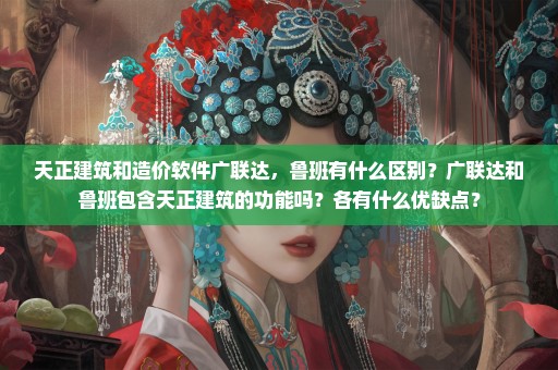 天正建筑和造价软件广联达，鲁班有什么区别？广联达和鲁班包含天正建筑的功能吗？各有什么优缺点？