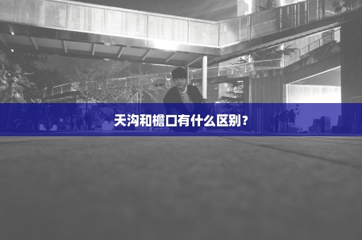 天沟和檐口有什么区别？