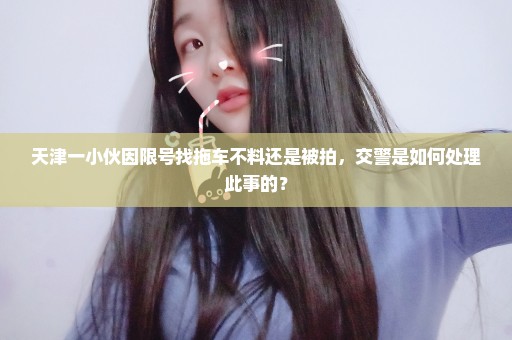 天津一小伙因限号找拖车不料还是被拍，交警是如何处理此事的？