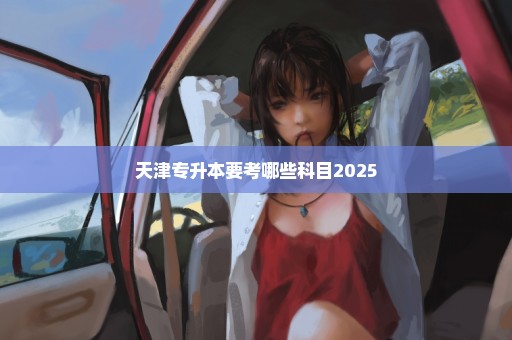 天津专升本要考哪些科目2025