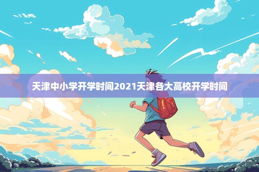 天津中小学开学时间2021天津各大高校开学时间