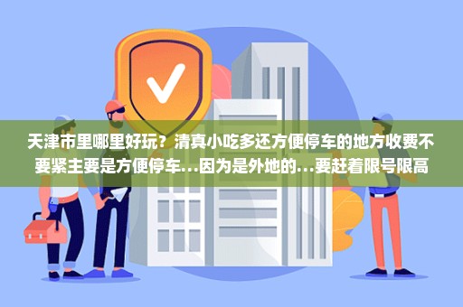 天津市里哪里好玩？清真小吃多还方便停车的地方收费不要紧主要是方便停车…因为是外地的…要赶着限号限高